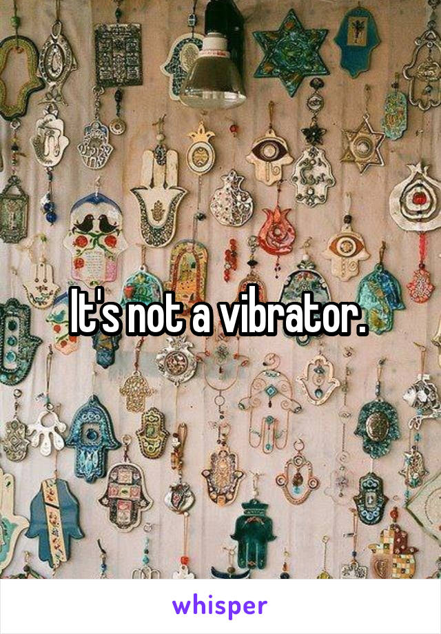 It's not a vibrator. 