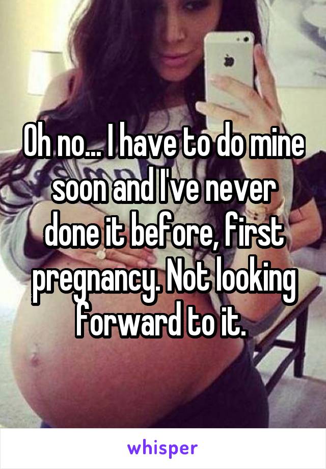 Oh no... I have to do mine soon and I've never done it before, first pregnancy. Not looking forward to it. 