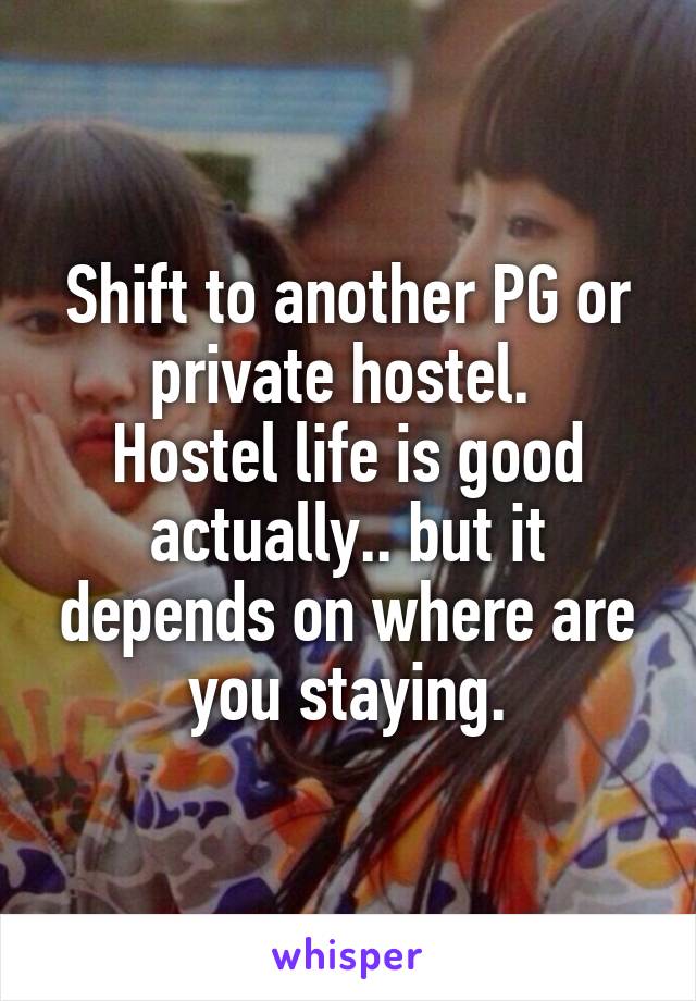 Shift to another PG or private hostel. 
Hostel life is good actually.. but it depends on where are you staying.