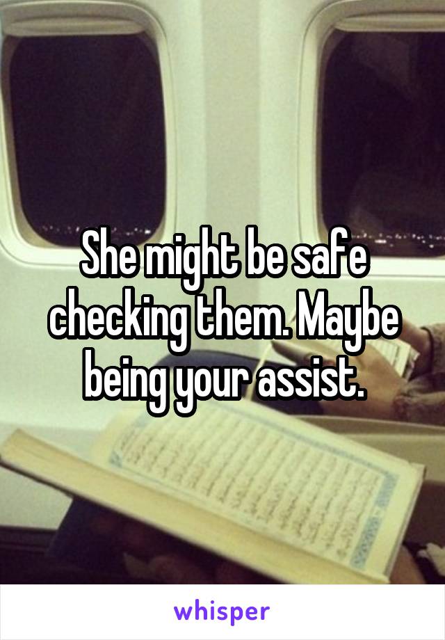 She might be safe checking them. Maybe being your assist.