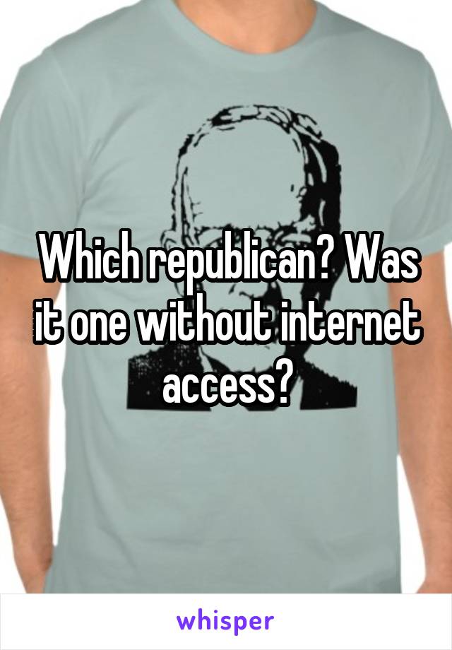 Which republican? Was it one without internet access?