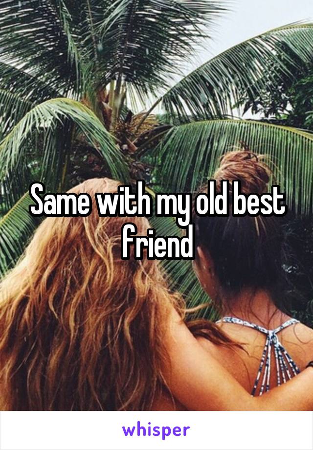 Same with my old best friend