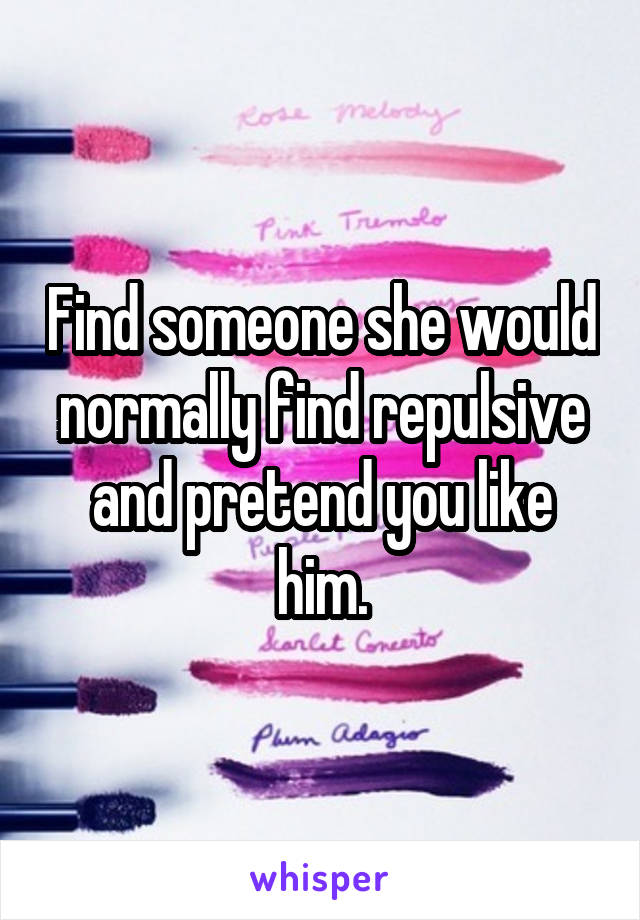 Find someone she would normally find repulsive and pretend you like him.