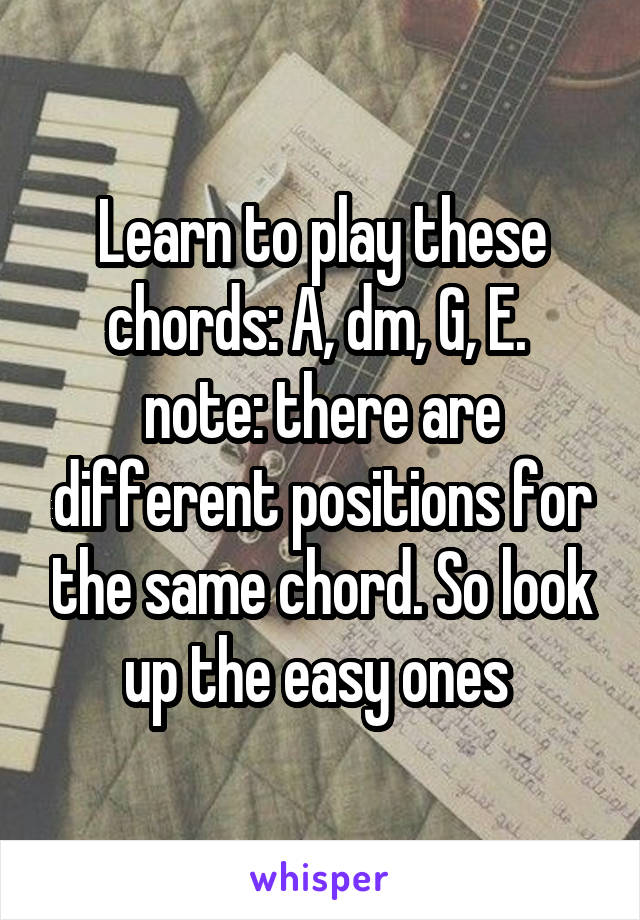 Learn to play these chords: A, dm, G, E. 
note: there are different positions for the same chord. So look up the easy ones 