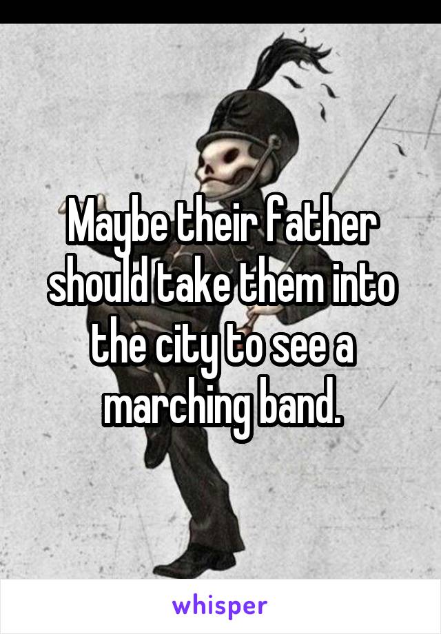 Maybe their father should take them into the city to see a marching band.