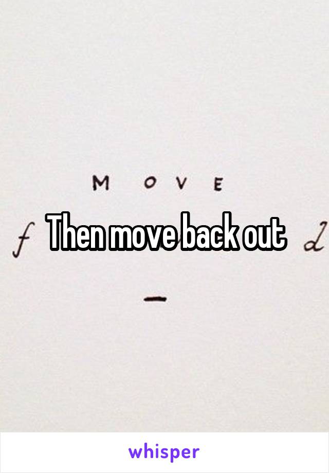 Then move back out
