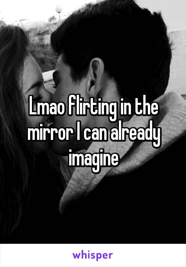 Lmao flirting in the mirror I can already imagine