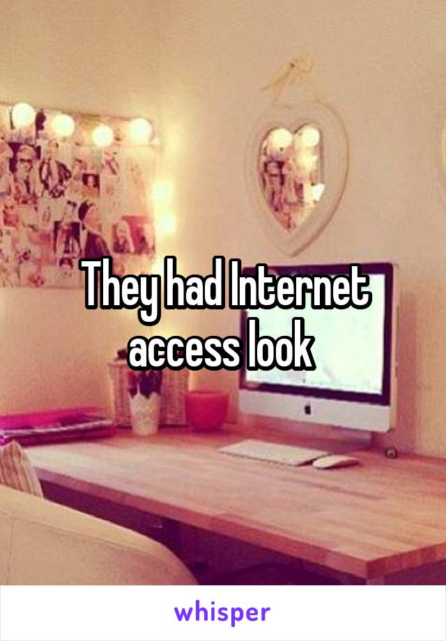 They had Internet access look 