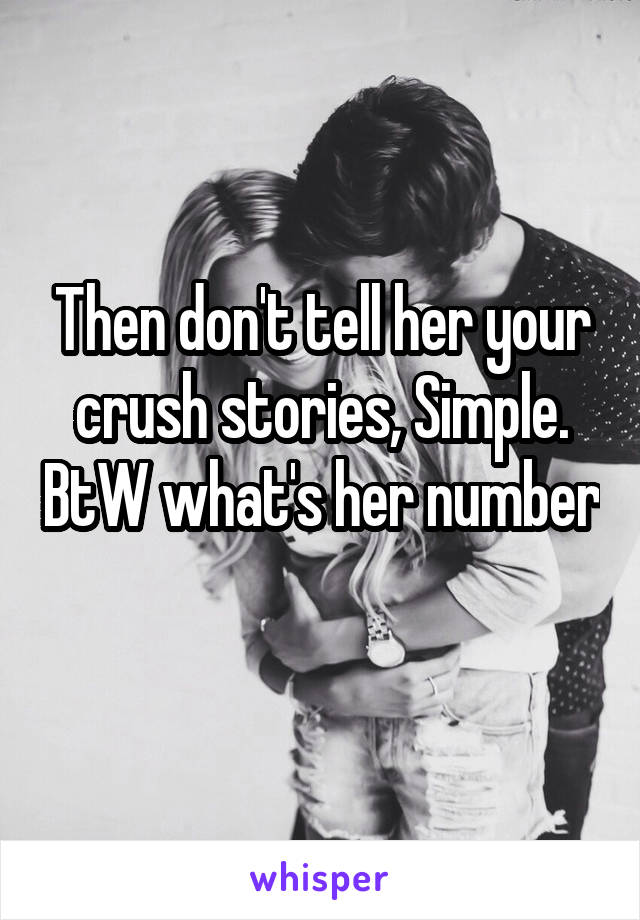 Then don't tell her your crush stories, Simple. BtW what's her number 