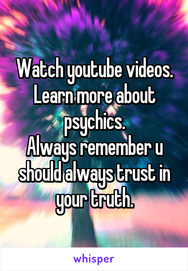 Watch youtube videos. Learn more about psychics.
Always remember u should always trust in your truth.