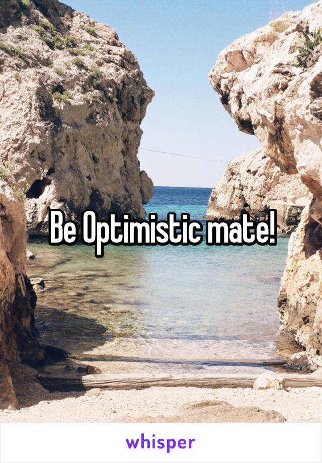 Be Optimistic mate!