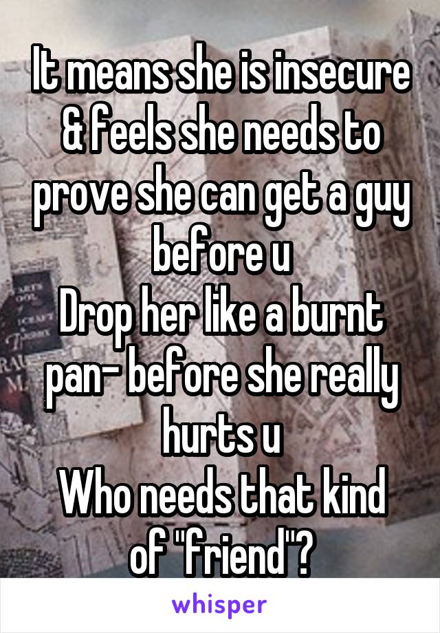 It means she is insecure & feels she needs to prove she can get a guy before u
Drop her like a burnt pan- before she really hurts u
Who needs that kind of "friend"?