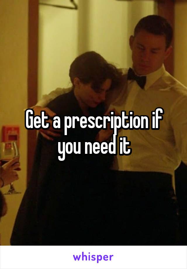 Get a prescription if you need it