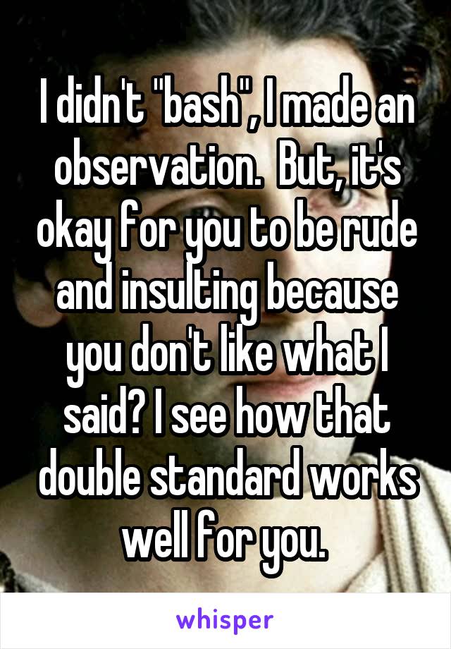 I didn't "bash", I made an observation.  But, it's okay for you to be rude and insulting because you don't like what I said? I see how that double standard works well for you. 