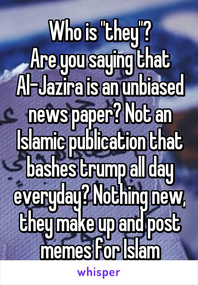 Who is "they"?
Are you saying that Al-Jazira is an unbiased news paper? Not an Islamic publication that bashes trump all day everyday? Nothing new, they make up and post memes for Islam