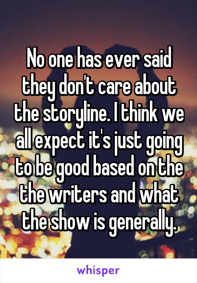 No one has ever said they don't care about the storyline. I think we all expect it's just going to be good based on the the writers and what the show is generally.