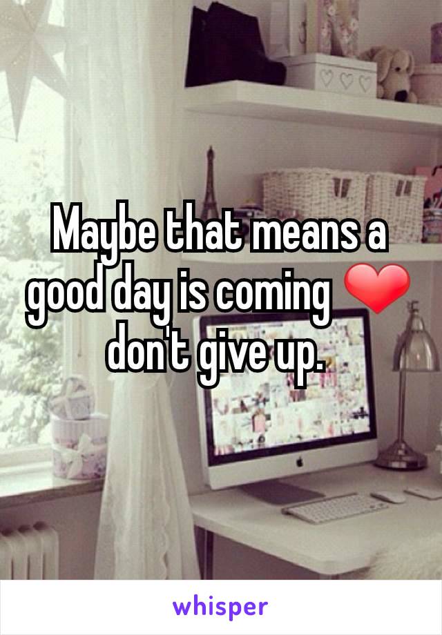 Maybe that means a good day is coming ❤ don't give up. 
