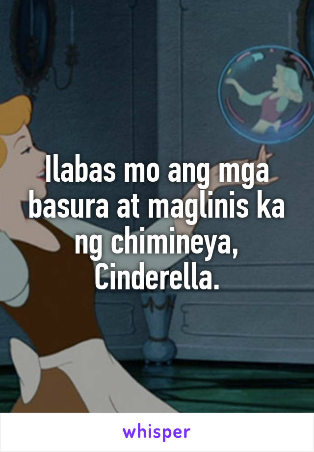 Ilabas mo ang mga basura at maglinis ka ng chimineya, Cinderella.