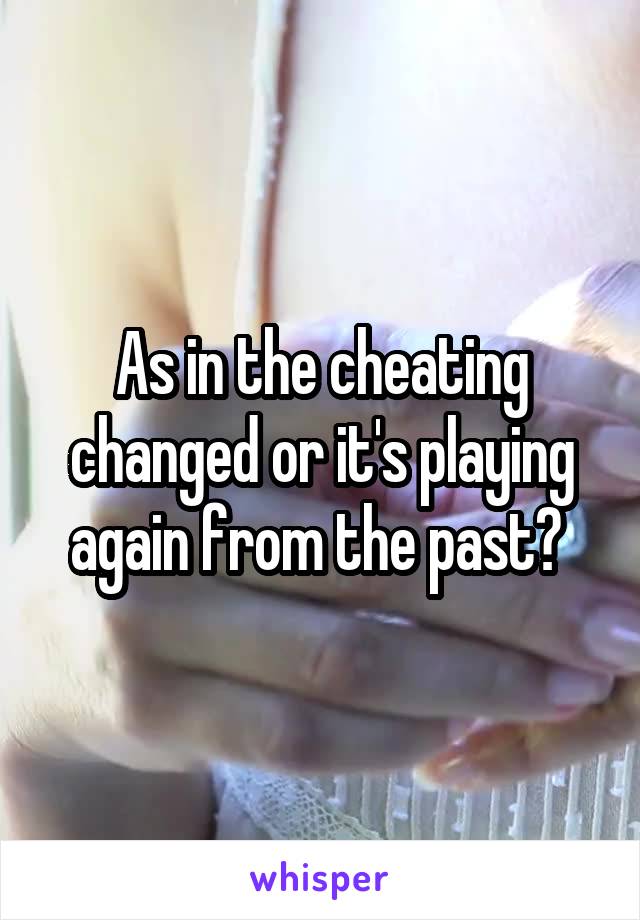 As in the cheating changed or it's playing again from the past? 