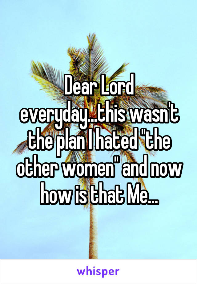 Dear Lord everyday...this wasn't the plan I hated "the other women" and now how is that Me...