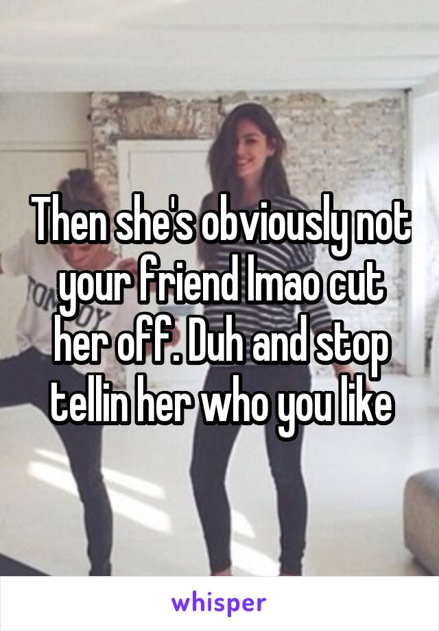 Then she's obviously not your friend lmao cut her off. Duh and stop tellin her who you like