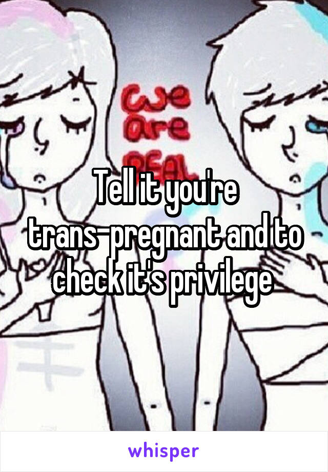 Tell it you're trans-pregnant and to check it's privilege 