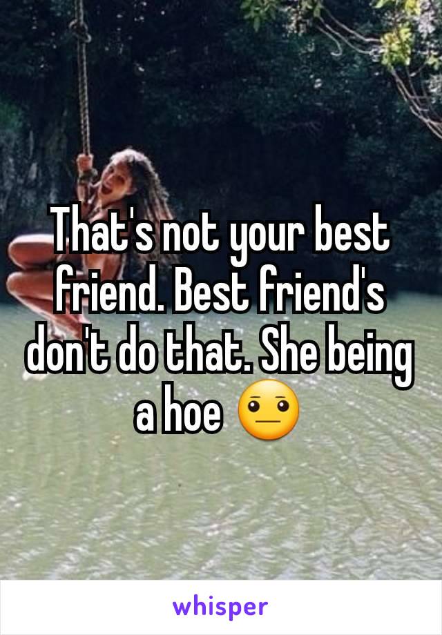 That's not your best friend. Best friend's don't do that. She being a hoe 😐