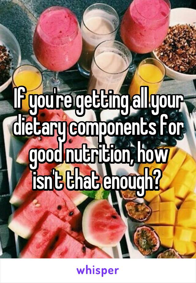 If you're getting all your dietary components for good nutrition, how isn't that enough? 