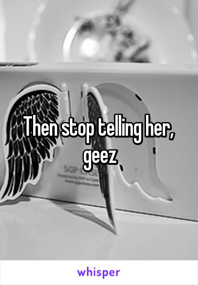 Then stop telling her,  geez