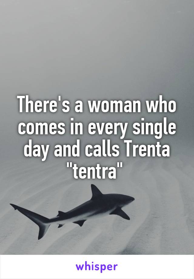 There's a woman who comes in every single day and calls Trenta "tentra" 