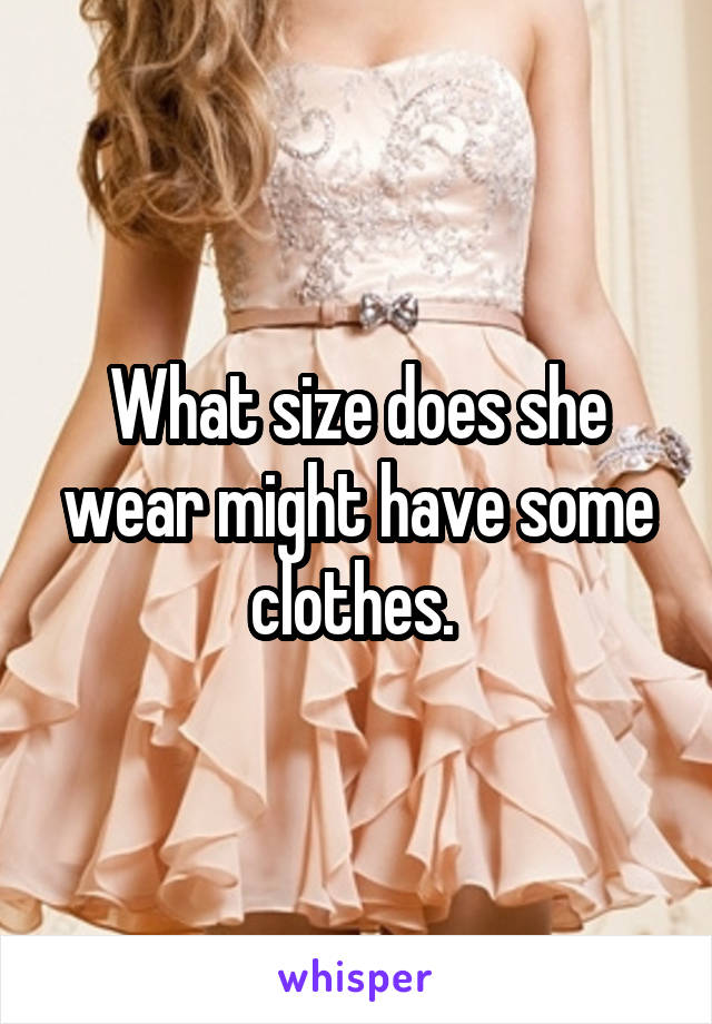 What size does she wear might have some clothes. 