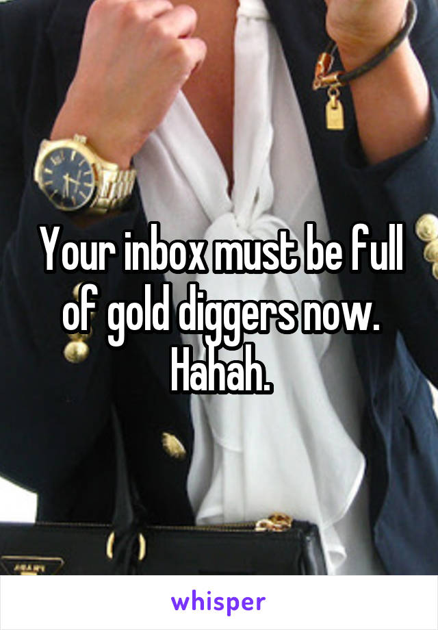 Your inbox must be full of gold diggers now. Hahah.