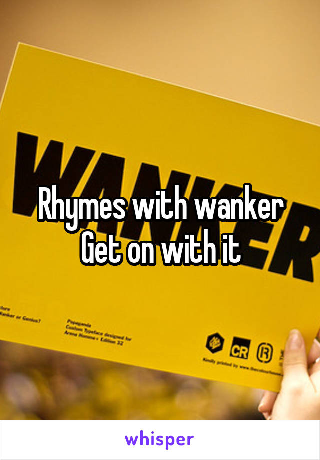 Rhymes with wanker
Get on with it