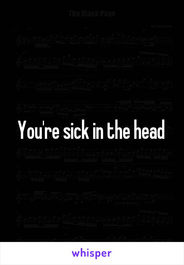 You're sick in the head 