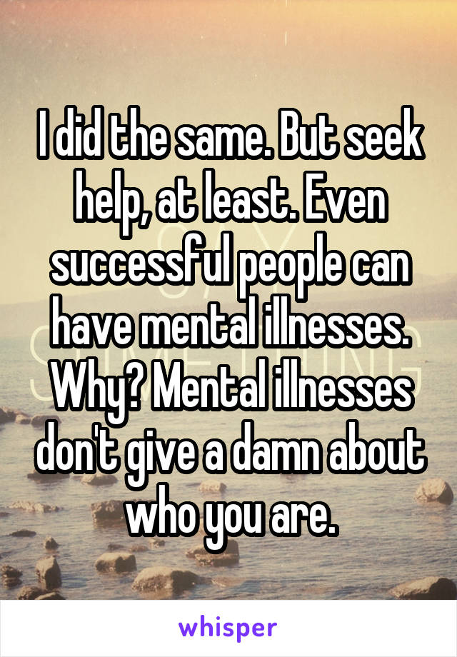 I did the same. But seek help, at least. Even successful people can have mental illnesses. Why? Mental illnesses don't give a damn about who you are.