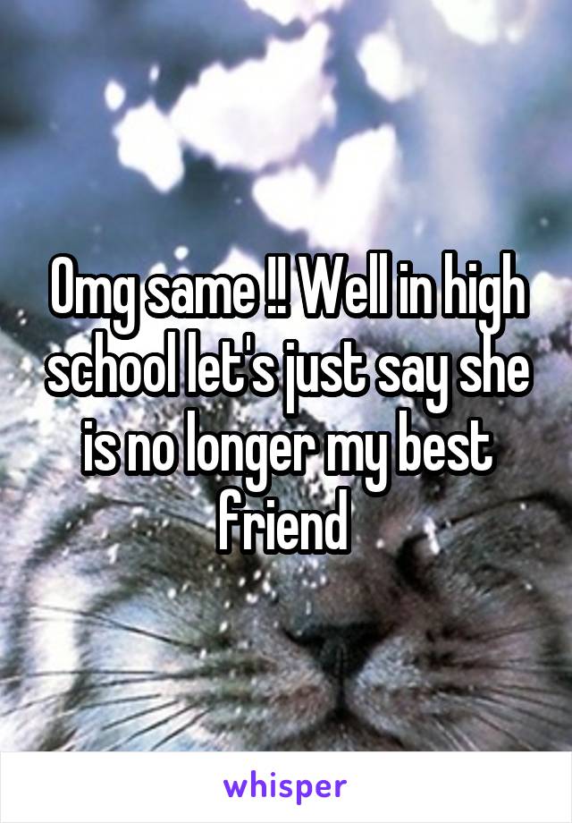 Omg same !! Well in high school let's just say she is no longer my best friend 