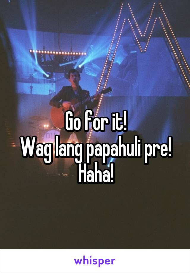
Go for it!
Wag lang papahuli pre!
Haha!