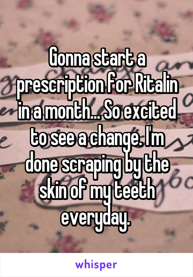 Gonna start a prescription for Ritalin in a month... So excited to see a change. I'm done scraping by the skin of my teeth everyday. 