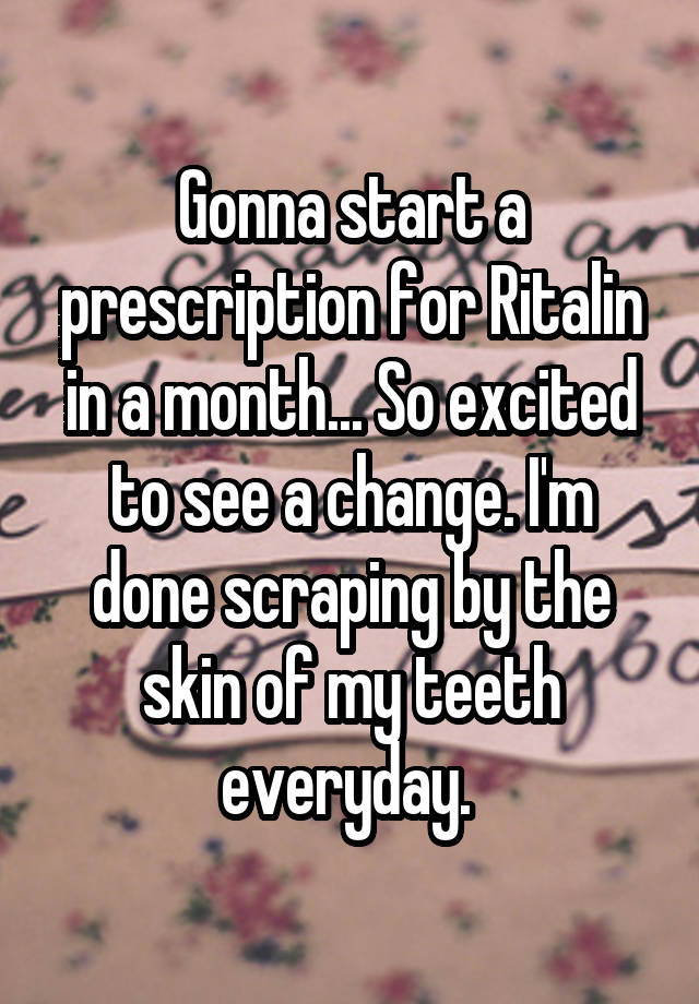 Gonna start a prescription for Ritalin in a month... So excited to see a change. I'm done scraping by the skin of my teeth everyday. 