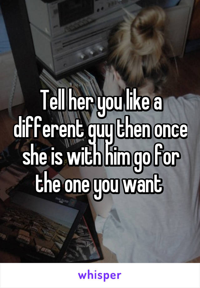 Tell her you like a different guy then once she is with him go for the one you want 