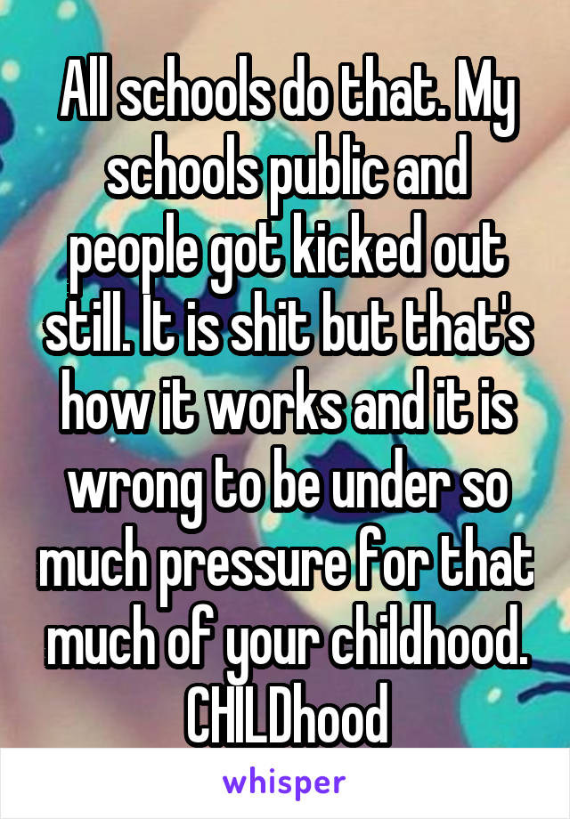 All schools do that. My schools public and people got kicked out still. It is shit but that's how it works and it is wrong to be under so much pressure for that much of your childhood. CHILDhood