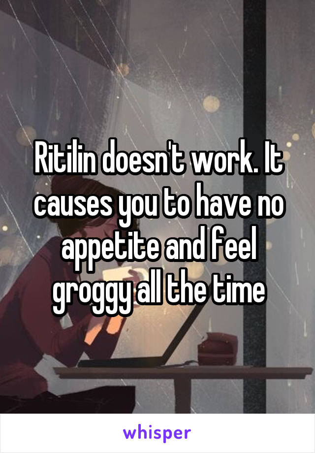 Ritilin doesn't work. It causes you to have no appetite and feel groggy all the time