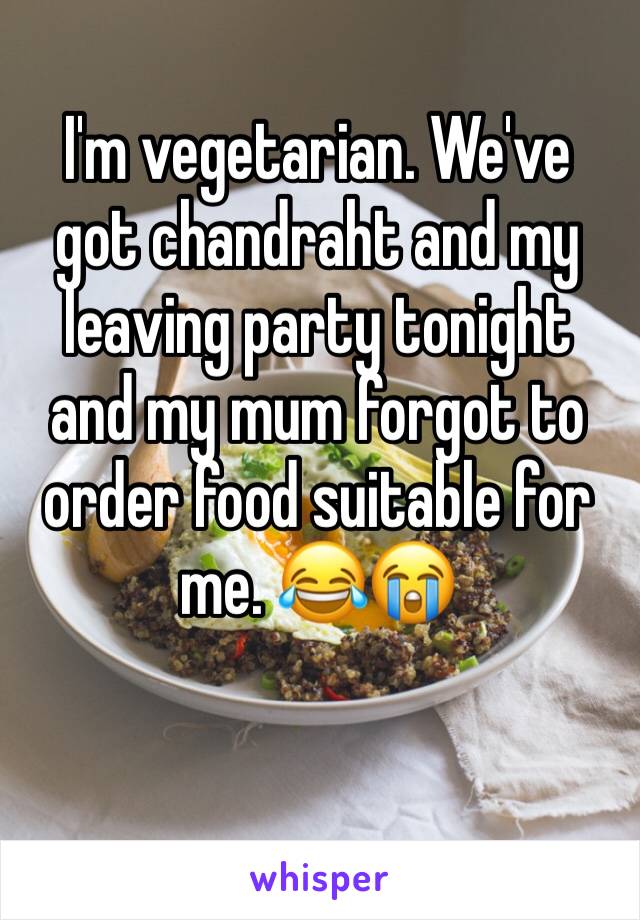 I'm vegetarian. We've got chandraht and my leaving party tonight and my mum forgot to order food suitable for me. 😂😭