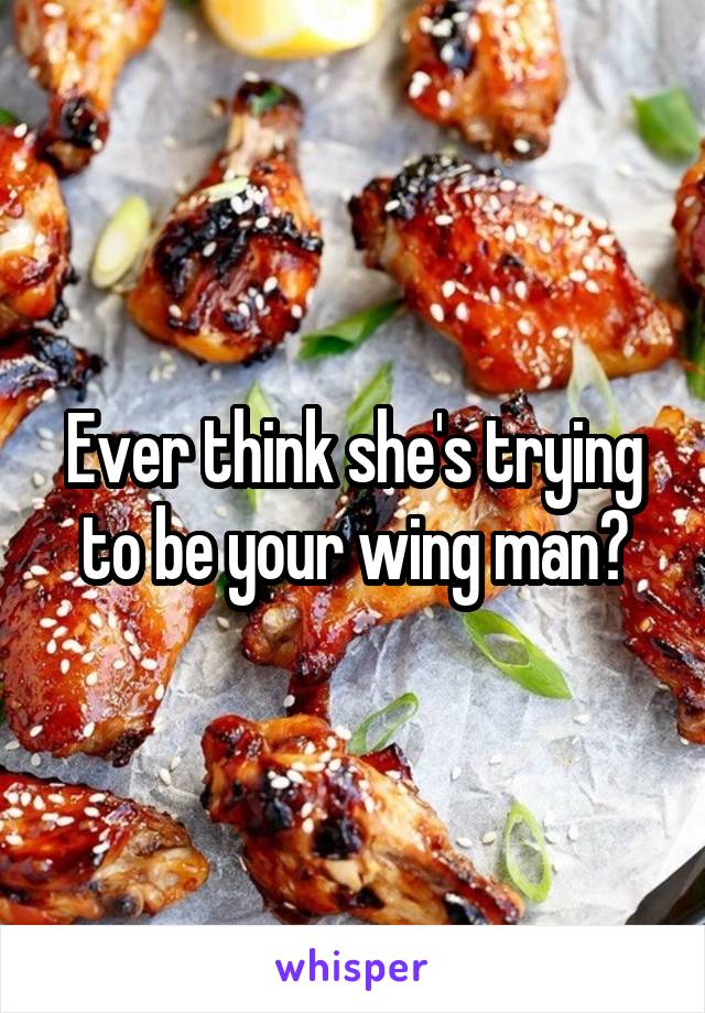 Ever think she's trying to be your wing man?