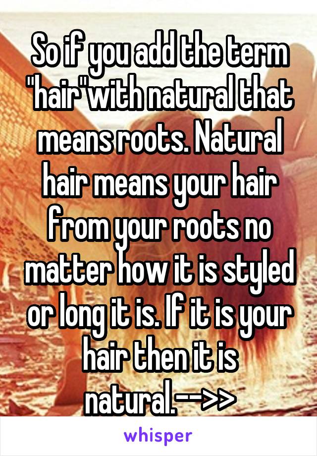 So if you add the term "hair"with natural that means roots. Natural hair means your hair from your roots no matter how it is styled or long it is. If it is your hair then it is natural.-->>