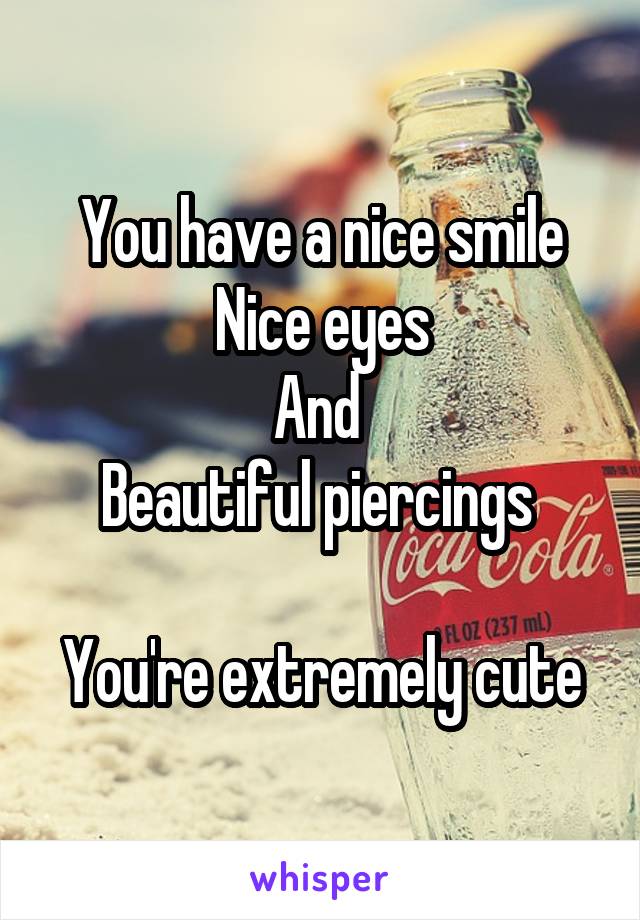 You have a nice smile
Nice eyes
And 
Beautiful piercings 

You're extremely cute