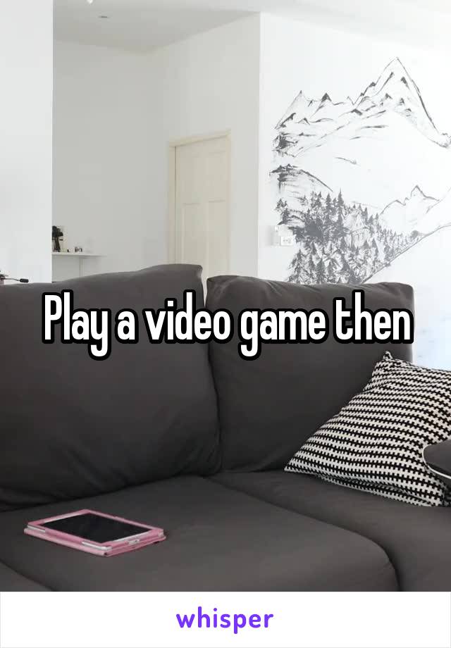Play a video game then