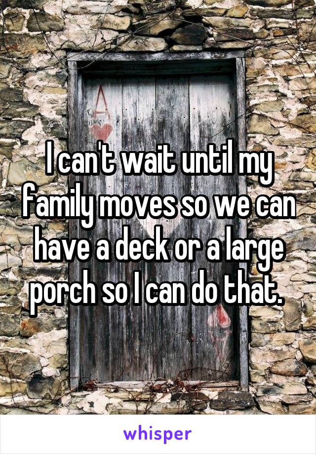 I can't wait until my family moves so we can have a deck or a large porch so I can do that. 