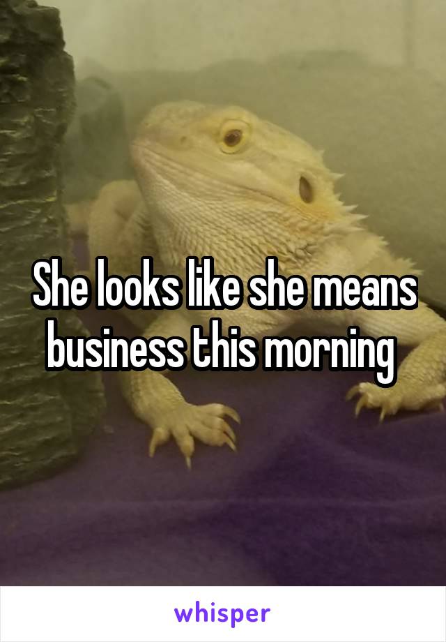 She looks like she means business this morning 
