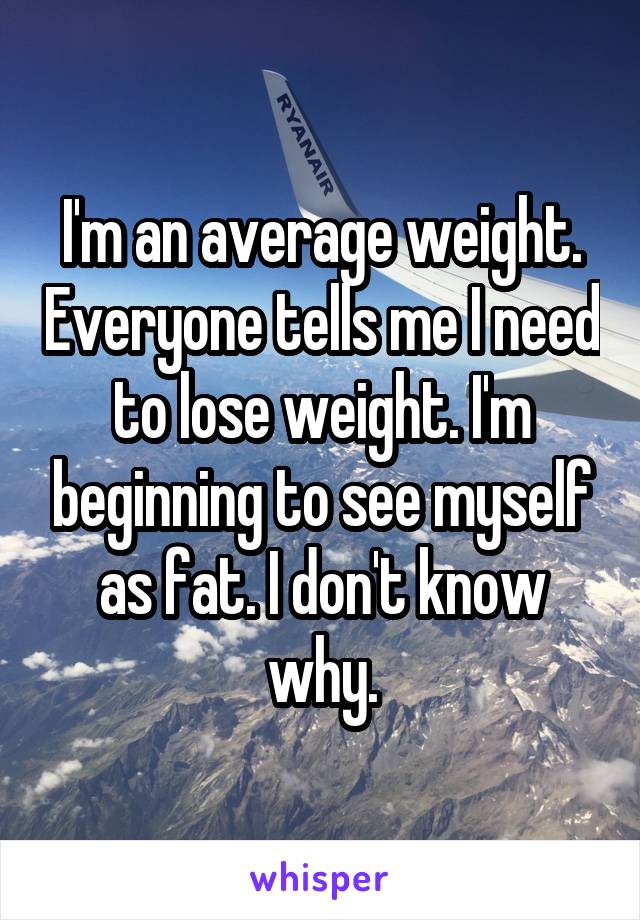 I'm an average weight. Everyone tells me I need to lose weight. I'm beginning to see myself as fat. I don't know why.